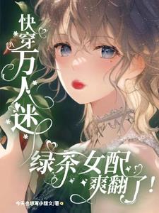 快穿万人迷:绿茶女配爽翻了! 快穿万人迷:绿茶女配爽翻了!