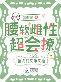 腰软雌性超会撩，兽夫们又争又抢