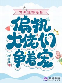 万人迷掉马后,偏执大佬们争着宠 万人迷掉马后,偏执大佬们争着宠